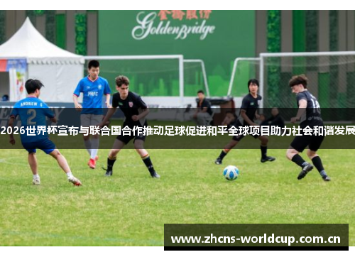 2026世界杯宣布与联合国合作推动足球促进和平全球项目助力社会和谐发展