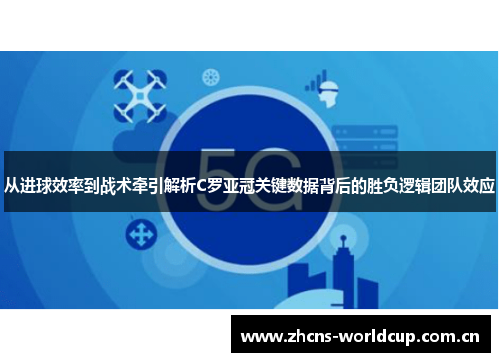 从进球效率到战术牵引解析C罗亚冠关键数据背后的胜负逻辑团队效应